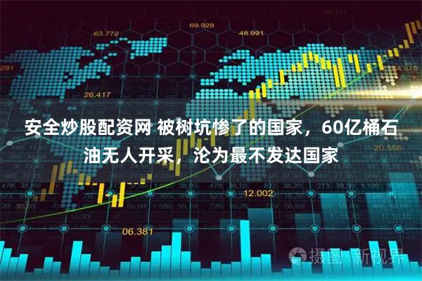 安全炒股配资网 被树坑惨了的国家，60亿桶石油无人开采，沦为最不发达国家