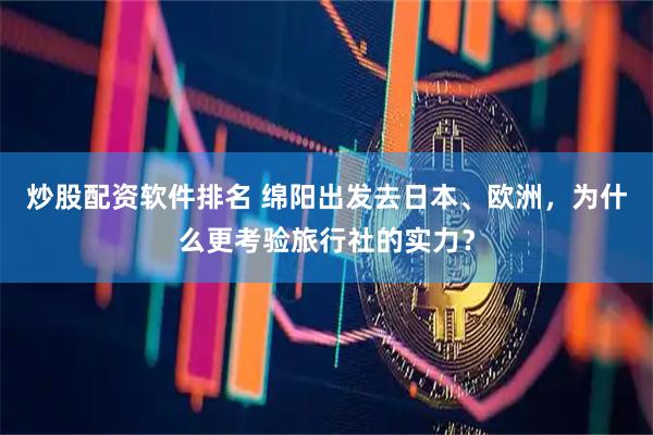 炒股配资软件排名 绵阳出发去日本、欧洲，为什么更考验旅行社的实力？