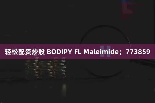 轻松配资炒股 BODIPY FL Maleimide；773859