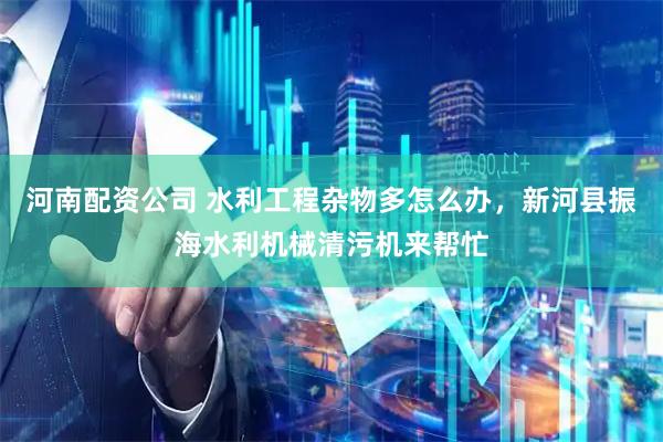 河南配资公司 水利工程杂物多怎么办，新河县振海水利机械清污机来帮忙