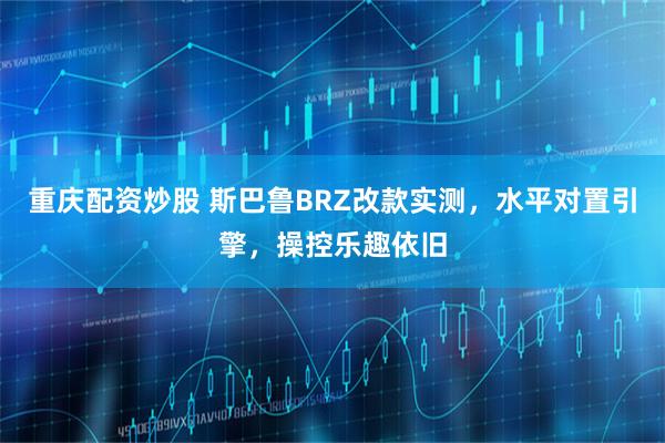 重庆配资炒股 斯巴鲁BRZ改款实测，水平对置引擎，操控乐趣依旧