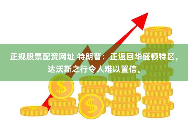 正规股票配资网址 特朗普：正返回华盛顿特区，达沃斯之行令人难以置信。