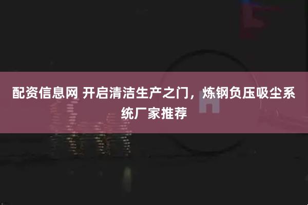 配资信息网 开启清洁生产之门，炼钢负压吸尘系统厂家推荐