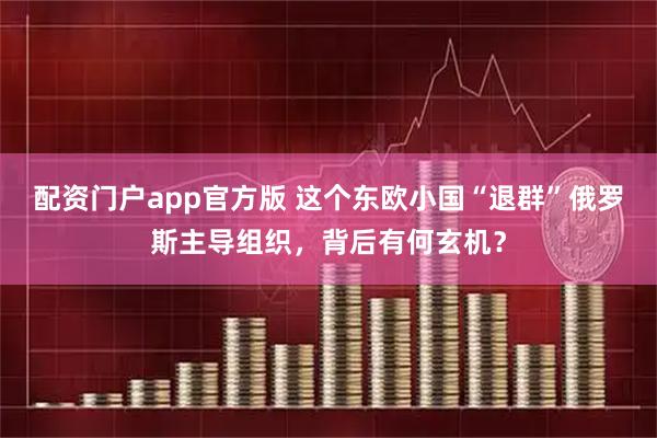 配资门户app官方版 这个东欧小国“退群”俄罗斯主导组织，背后有何玄机？