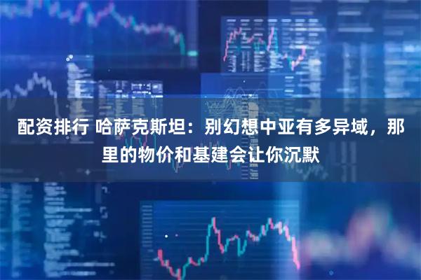 配资排行 哈萨克斯坦：别幻想中亚有多异域，那里的物价和基建会让你沉默