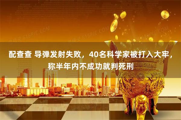 配查查 导弹发射失败，40名科学家被打入大牢，称半年内不成功就判死刑