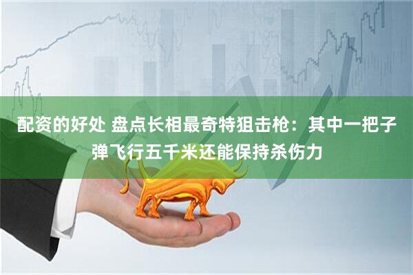 配资的好处 盘点长相最奇特狙击枪：其中一把子弹飞行五千米还能保持杀伤力