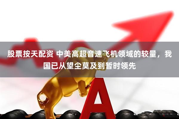 股票按天配资 中美高超音速飞机领域的较量，我国已从望尘莫及到暂时领先