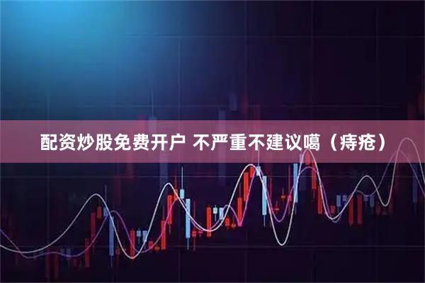 配资炒股免费开户 不严重不建议噶（痔疮）