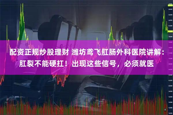 配资正规炒股理财 潍坊鸢飞肛肠外科医院讲解：肛裂不能硬扛！出现这些信号，必须就医