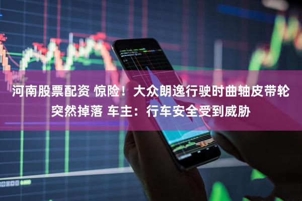 河南股票配资 惊险！大众朗逸行驶时曲轴皮带轮突然掉落 车主：行车安全受到威胁