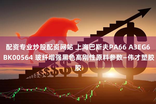 配资专业炒股配资网站 上海巴斯夫PA66 A3EG6 BK00564 玻纤增强黑色高刚性原料参数—伟才塑胶