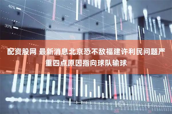 配资股网 最新消息北京恐不敌福建许利民问题严重四点原因指向球队输球