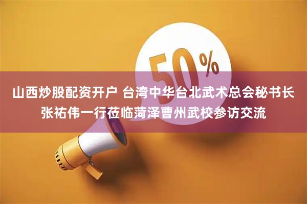 山西炒股配资开户 台湾中华台北武术总会秘书长张祐伟一行莅临菏泽曹州武校参访交流
