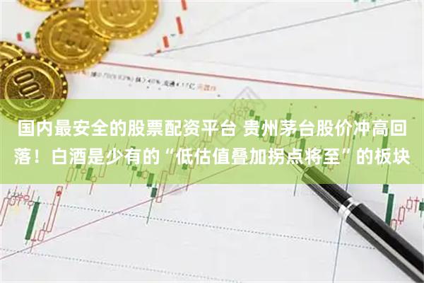 国内最安全的股票配资平台 贵州茅台股价冲高回落！白酒是少有的“低估值叠加拐点将至”的板块