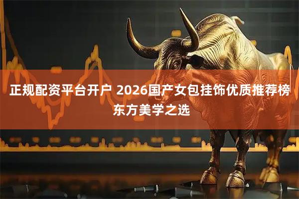 正规配资平台开户 2026国产女包挂饰优质推荐榜 东方美学之选
