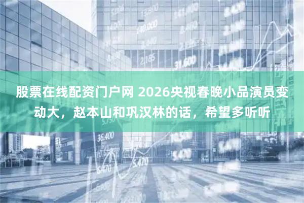 股票在线配资门户网 2026央视春晚小品演员变动大，赵本山和巩汉林的话，希望多听听