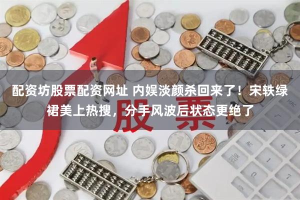 配资坊股票配资网址 内娱淡颜杀回来了！宋轶绿裙美上热搜，分手风波后状态更绝了