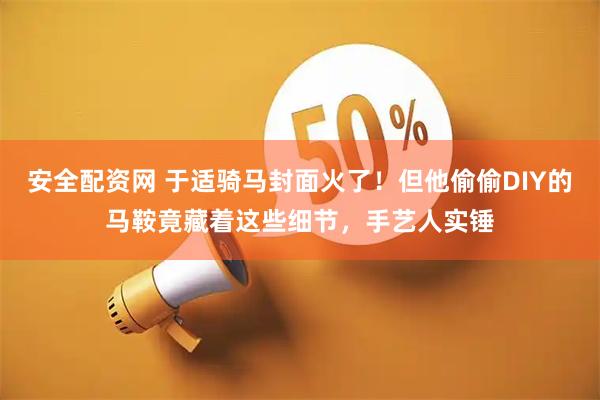 安全配资网 于适骑马封面火了！但他偷偷DIY的马鞍竟藏着这些细节，手艺人实锤