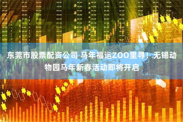 东莞市股票配资公司 马年福运ZOO里寻！无锡动物园马年新春活动即将开启