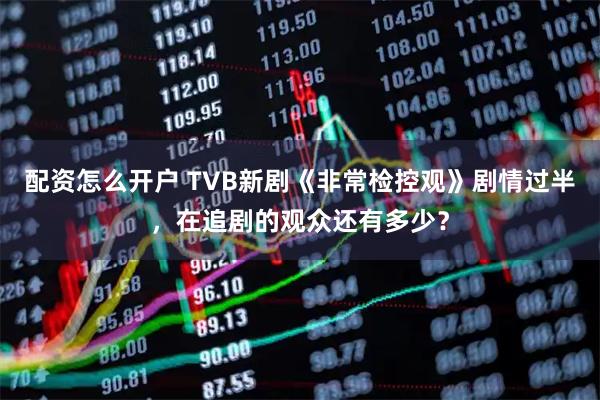 配资怎么开户 TVB新剧《非常检控观》剧情过半，在追剧的观众还有多少？