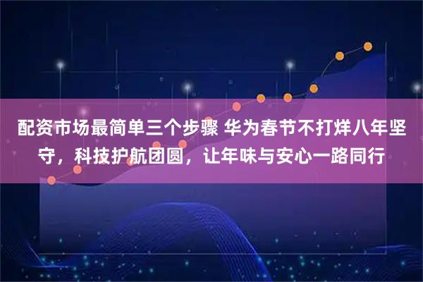配资市场最简单三个步骤 华为春节不打烊八年坚守，科技护航团圆，让年味与安心一路同行