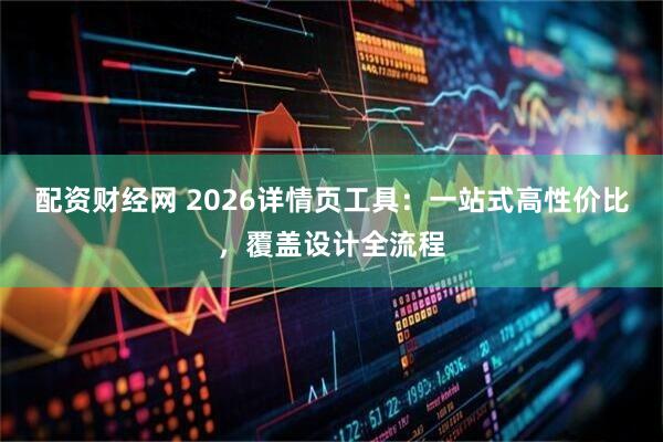 配资财经网 2026详情页工具：一站式高性价比，覆盖设计全流程