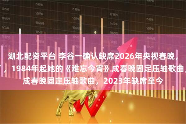 湖北配资平台 李谷一确认缺席2026年央视春晚，“身体状态不大好”，1984年起她的《难忘今宵》成春晚固定压轴歌曲，2023年缺席至今