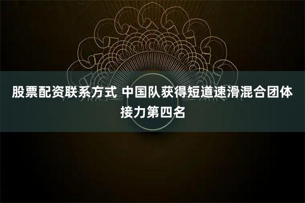 股票配资联系方式 中国队获得短道速滑混合团体接力第四名