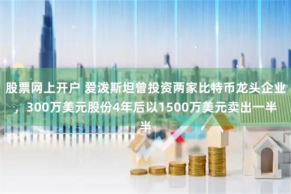 股票网上开户 爱泼斯坦曾投资两家比特币龙头企业，300万美元股份4年后以1500万美元卖出一半