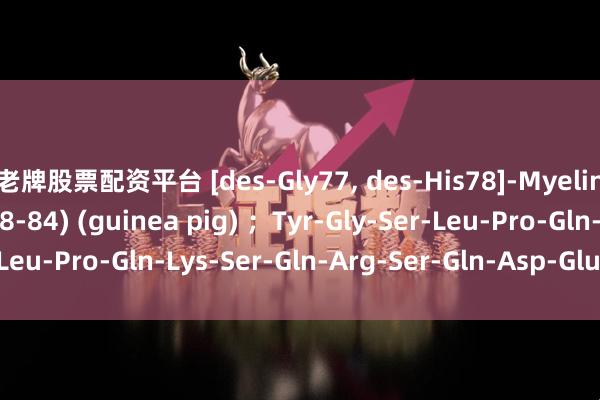 老牌股票配资平台 [des-Gly77, des-His78]-Myelin Basic Protein (68-84) (guinea pig) ；Tyr-Gly-Ser-Leu-Pro-Gln-Lys-Ser-Gln-Arg-Ser-Gln-Asp-Glu-Asn_搜狐网
