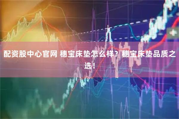 配资股中心官网 穗宝床垫怎么样？穗宝床垫品质之选！