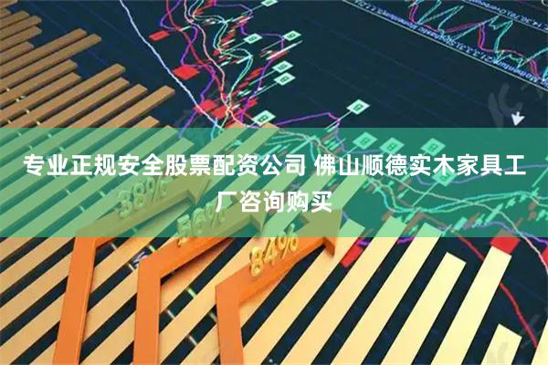 专业正规安全股票配资公司 佛山顺德实木家具工厂咨询购买