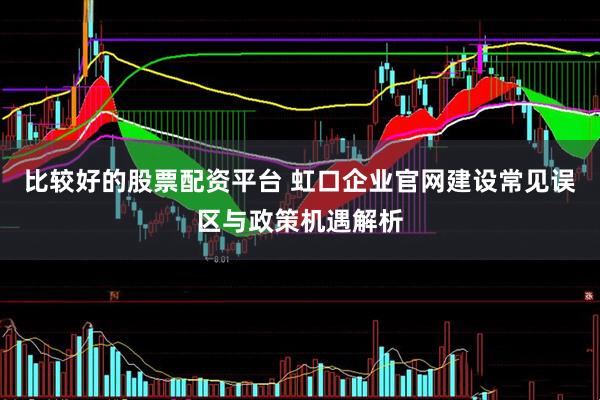 比较好的股票配资平台 虹口企业官网建设常见误区与政策机遇解析