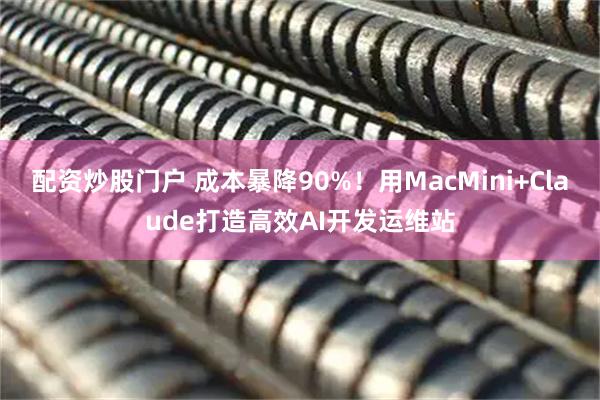 配资炒股门户 成本暴降90%！用MacMini+Claude打造高效AI开发运维站