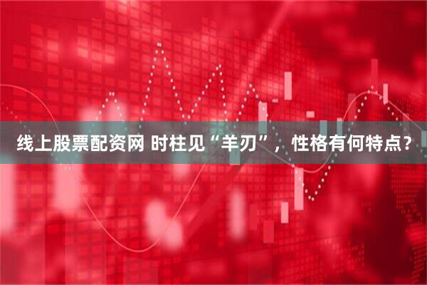 线上股票配资网 时柱见“羊刃”，性格有何特点？