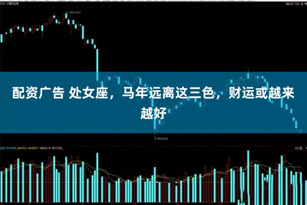 配资广告 处女座，马年远离这三色，财运或越来越好