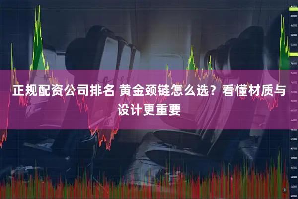 正规配资公司排名 黄金颈链怎么选？看懂材质与设计更重要