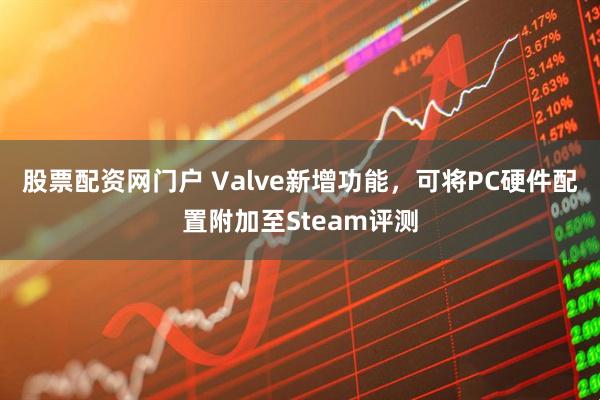 股票配资网门户 Valve新增功能，可将PC硬件配置附加至Steam评测