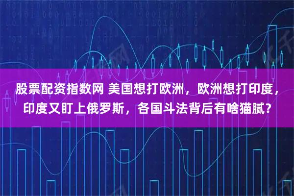 股票配资指数网 美国想打欧洲，欧洲想打印度，印度又盯上俄罗斯，各国斗法背后有啥猫腻？