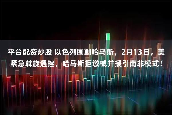 平台配资炒股 以色列围剿哈马斯，2月13日，美紧急斡旋遇挫，哈马斯拒缴械并援引南非模式！