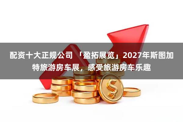 配资十大正规公司 「盈拓展览」2027年斯图加特旅游房车展，感受旅游房车乐趣