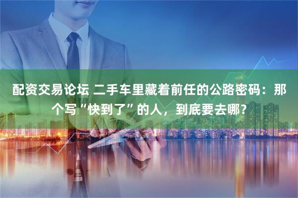 配资交易论坛 二手车里藏着前任的公路密码：那个写“快到了”的人，到底要去哪？