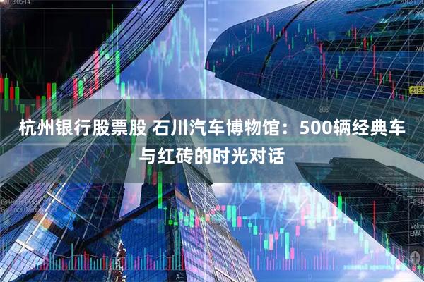 杭州银行股票股 石川汽车博物馆：500辆经典车与红砖的时光对话
