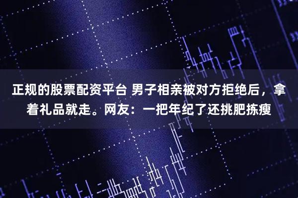 正规的股票配资平台 男子相亲被对方拒绝后，拿着礼品就走。网友：一把年纪了还挑肥拣瘦