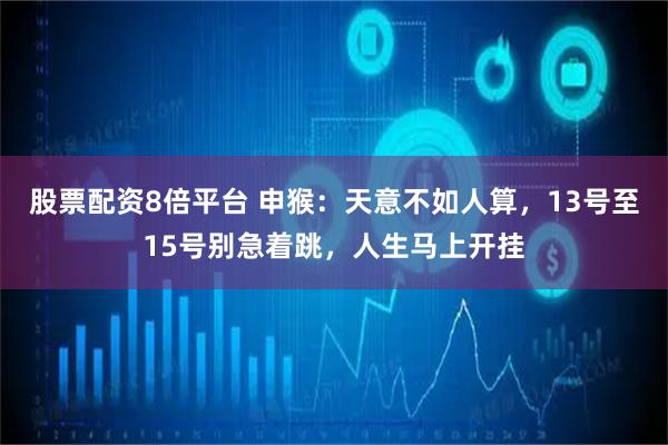 股票配资8倍平台 申猴：天意不如人算，13号至15号别急着跳，人生马上开挂