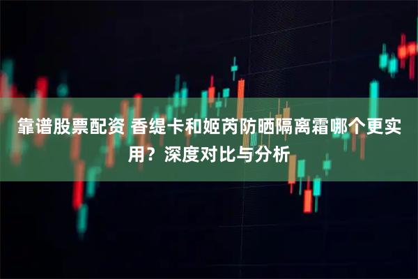 靠谱股票配资 香缇卡和姬芮防晒隔离霜哪个更实用？深度对比与分析