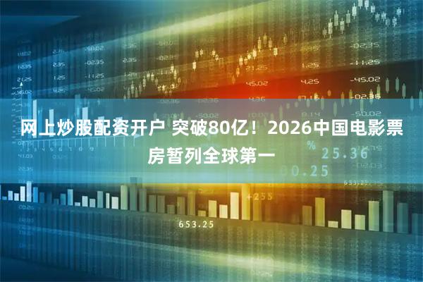 网上炒股配资开户 突破80亿！2026中国电影票房暂列全球第一
