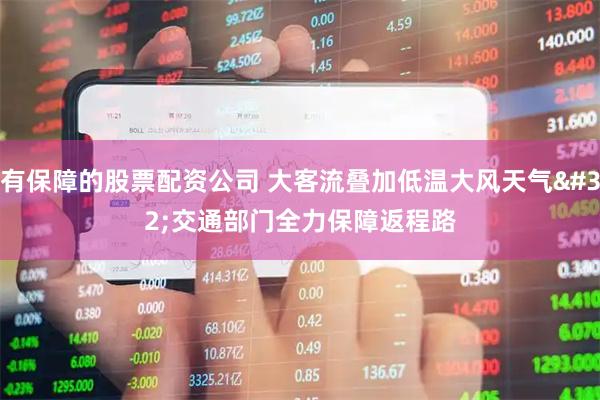有保障的股票配资公司 大客流叠加低温大风天气 交通部门全力保障返程路