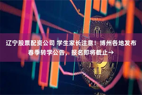 辽宁股票配资公司 学生家长注意！博州各地发布春季转学公告，报名即将截止→
